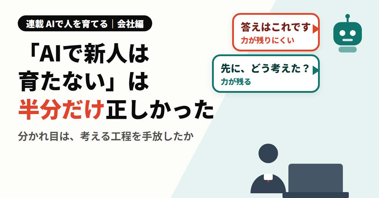 連載 AIで人を育てる｜会社編。「AIで新人は育たない」は半分だけ正しかった。分かれ目は、考える工程を手放したか。右に、AIの言い方の吹き出しが2つ。「答えはこれです」は力が残りにくく、「先に、どう考えた？」は力が残る